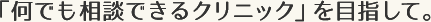 何でも相談できるクリニックを目指して。