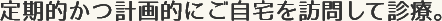 定期的かつ計画的にご自宅を訪問して診療
