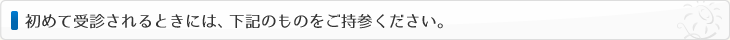 初めて受診されるときには、下記のものをご持参ください。